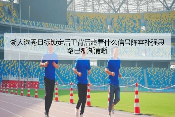 湖人选秀目标锁定后卫背后藏着什么信号阵容补强思路已渐渐清晰