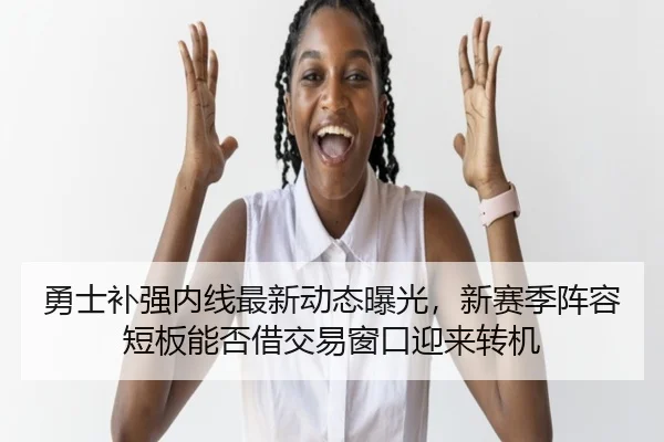勇士补强内线最新动态曝光，新赛季阵容短板能否借交易窗口迎来转机
