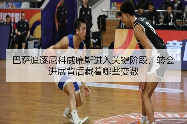 巴萨追逐尼科威廉斯进入关键阶段，转会进展背后藏着哪些变数
